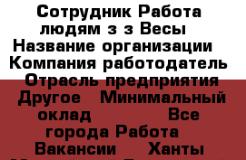 Сотрудник Работа людям з/з Весы › Название организации ­ Компания-работодатель › Отрасль предприятия ­ Другое › Минимальный оклад ­ 45 000 - Все города Работа » Вакансии   . Ханты-Мансийский,Белоярский г.